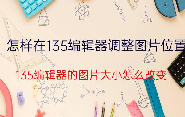 怎样在135编辑器调整图片位置 135编辑器的图片大小怎么改变？